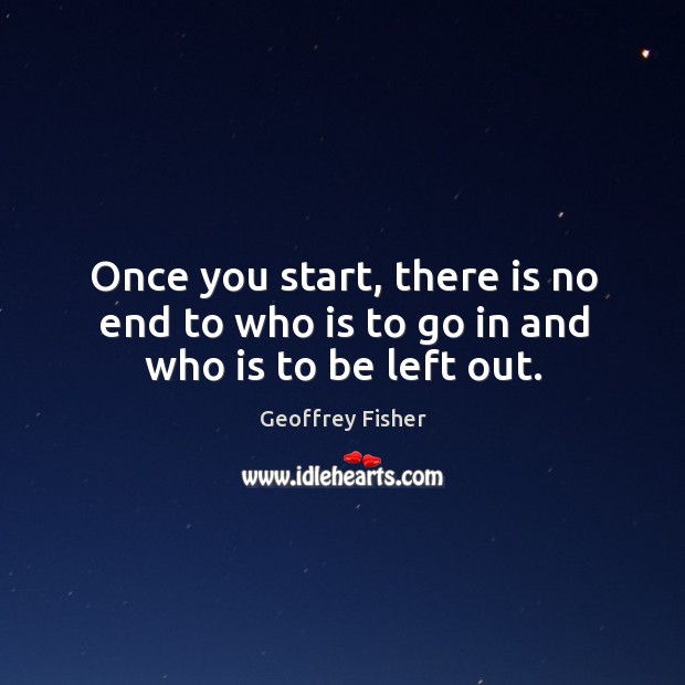 Once you start, there is no end to who is to go in and who is to be left out. Geoffrey Fisher Picture Quote