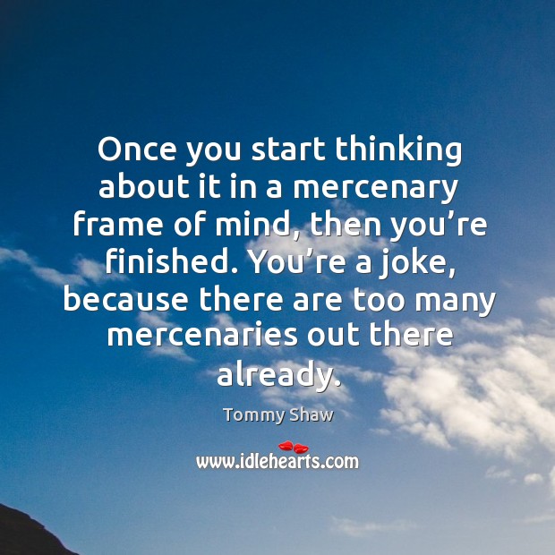 Once you start thinking about it in a mercenary frame of mind, then you’re finished. Tommy Shaw Picture Quote