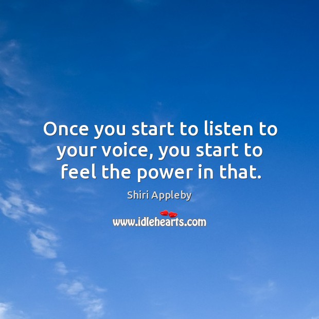 Once you start to listen to your voice, you start to feel the power in that. Shiri Appleby Picture Quote