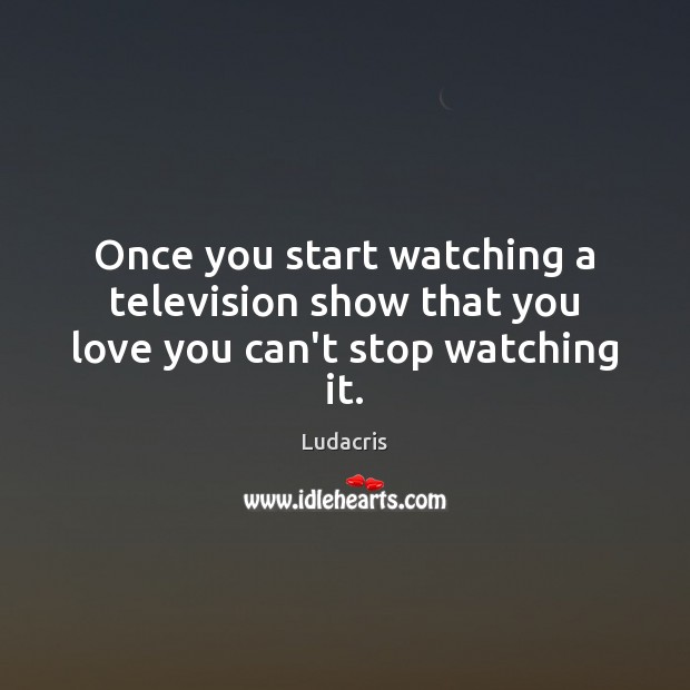 Once you start watching a television show that you love you can’t stop watching it. Ludacris Picture Quote