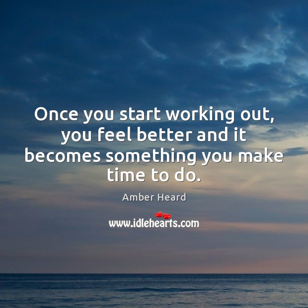 Once you start working out, you feel better and it becomes something you make time to do. Amber Heard Picture Quote