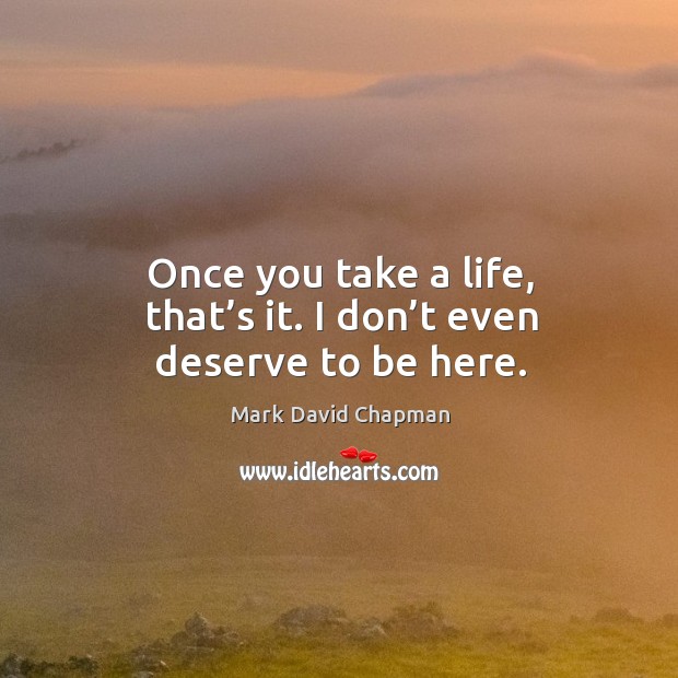 Once you take a life, that’s it. I don’t even deserve to be here. Mark David Chapman Picture Quote