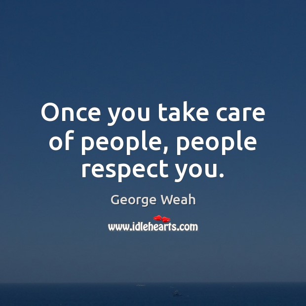 Once you take care of people, people respect you. Image
