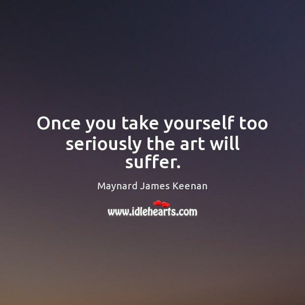Once you take yourself too seriously the art will suffer. Maynard James Keenan Picture Quote