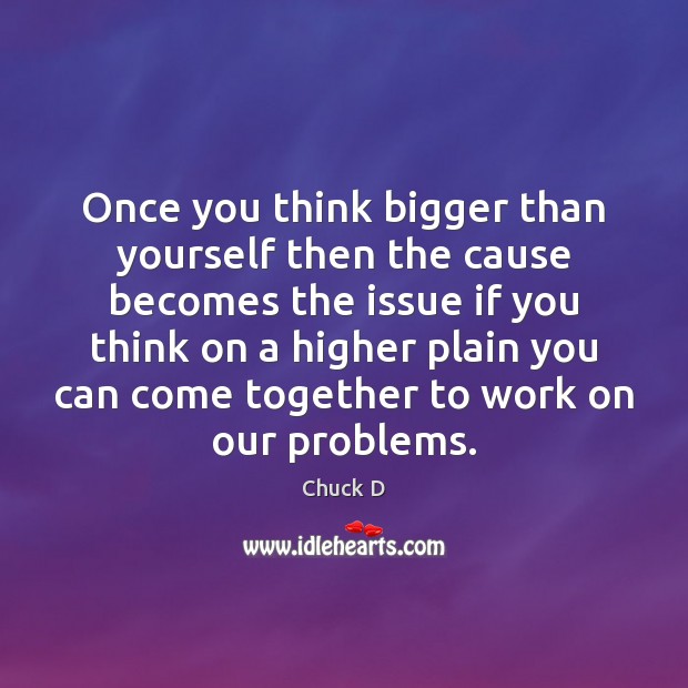 Once you think bigger than yourself then the cause becomes the issue Image