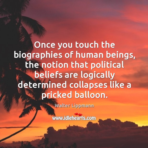 Once you touch the biographies of human beings, the notion that political beliefs are logically determined collapses like a pricked balloon. Walter Lippmann Picture Quote
