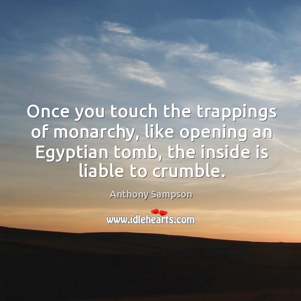 Once you touch the trappings of monarchy, like opening an egyptian tomb, the inside is liable to crumble. Image