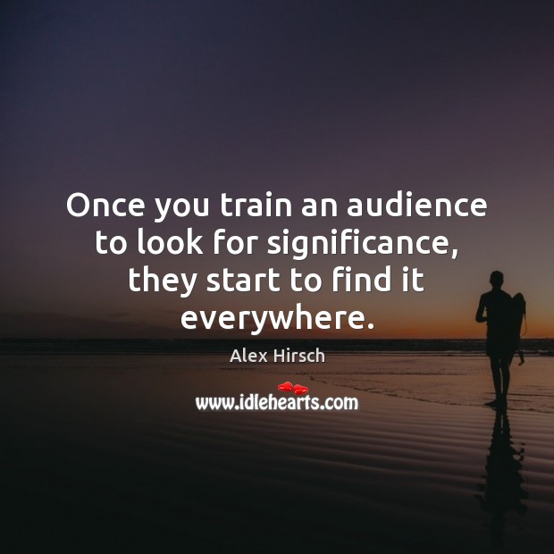 Once you train an audience to look for significance, they start to find it everywhere. Alex Hirsch Picture Quote