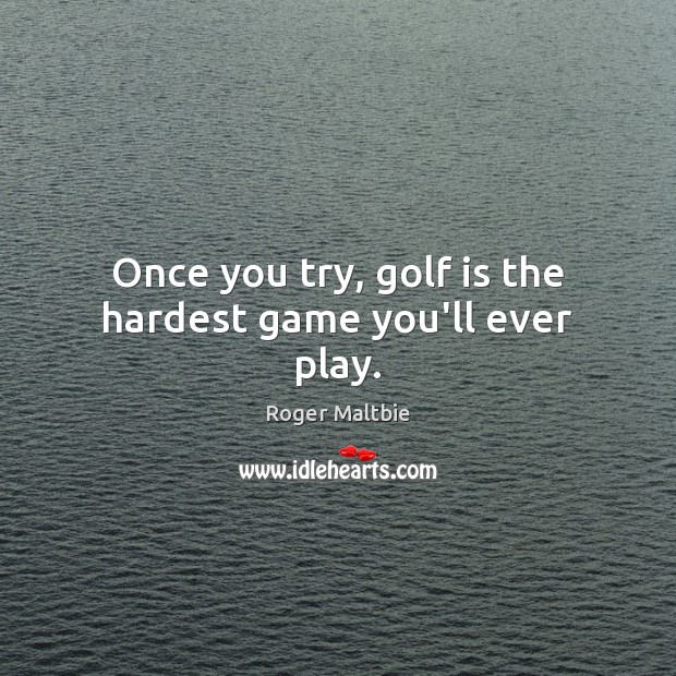 Once you try, golf is the hardest game you’ll ever play. Roger Maltbie Picture Quote