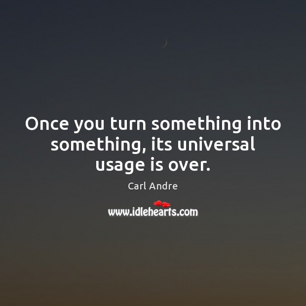 Once you turn something into something, its universal usage is over. Carl Andre Picture Quote