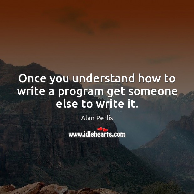 Once you understand how to write a program get someone else to write it. Alan Perlis Picture Quote