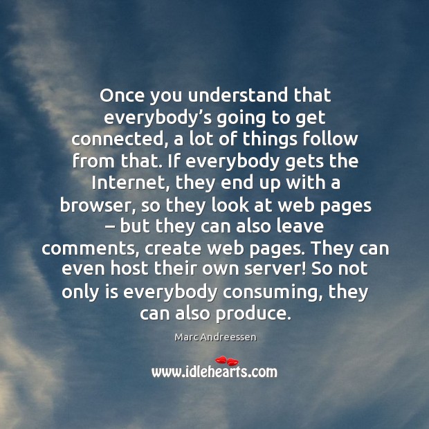 Once you understand that everybody’s going to get connected, a lot of things follow from that. Marc Andreessen Picture Quote