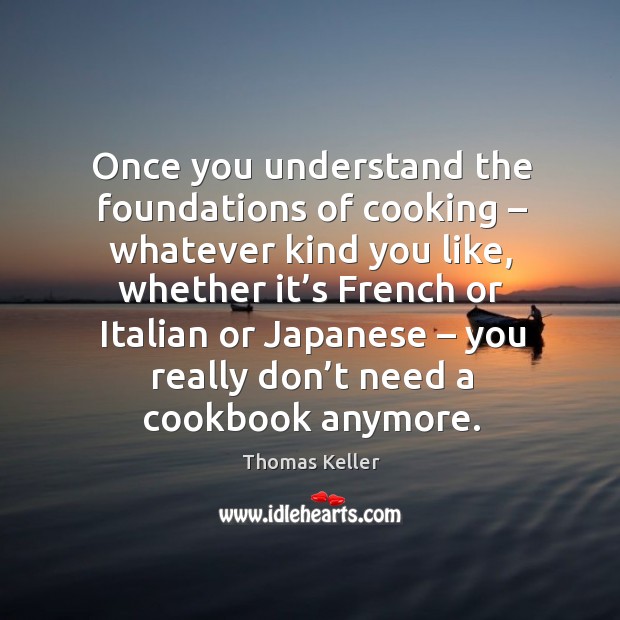 Once you understand the foundations of cooking – whatever kind you like, whether it’s french Thomas Keller Picture Quote