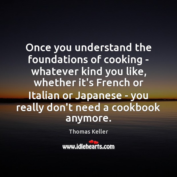 Once you understand the foundations of cooking – whatever kind you like, Thomas Keller Picture Quote
