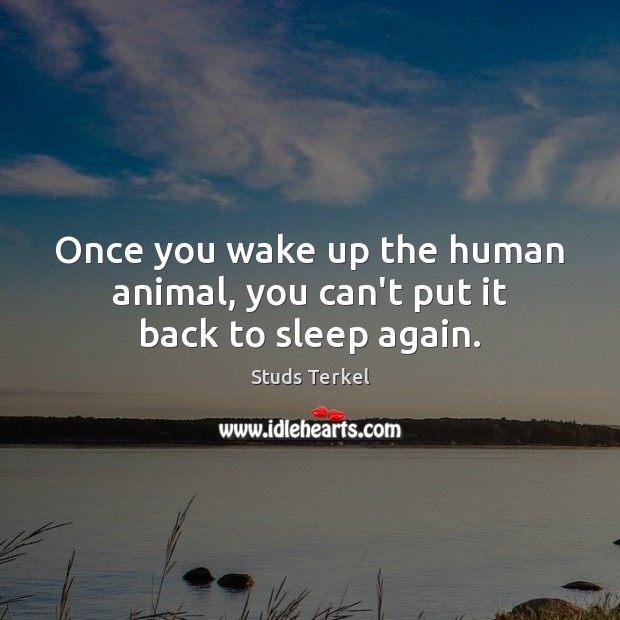 Once you wake up the human animal, you can’t put it back to sleep again. Image
