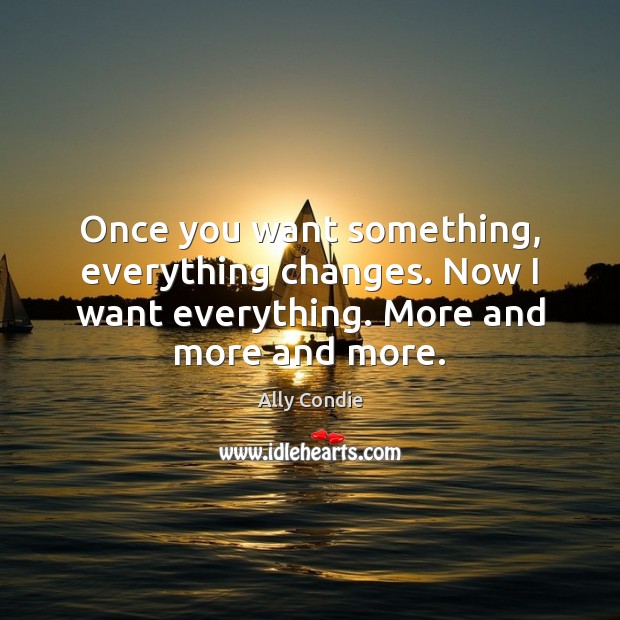 Once you want something, everything changes. Now I want everything. More and Image