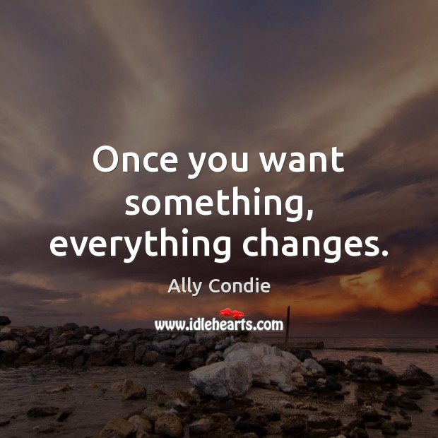 Once you want something, everything changes. Ally Condie Picture Quote