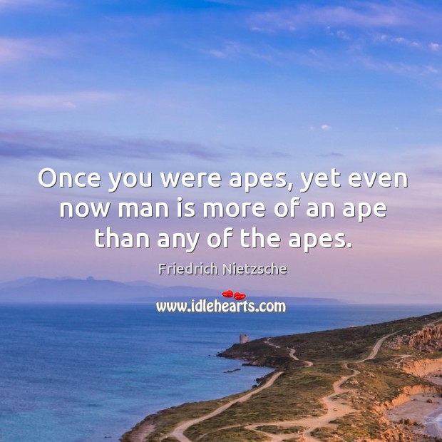 Once you were apes, yet even now man is more of an ape than any of the apes. Image