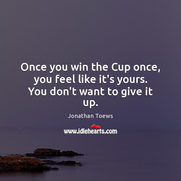 Once you win the Cup once, you feel like it’s yours. You don’t want to give it up. Jonathan Toews Picture Quote