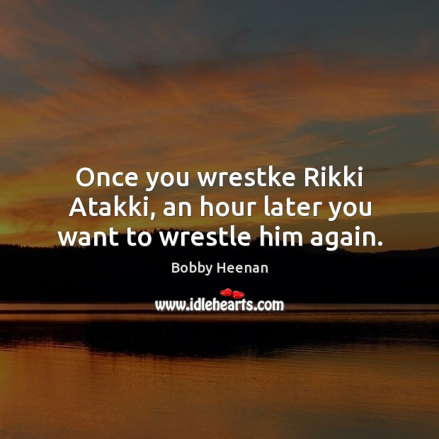 Once you wrestke Rikki Atakki, an hour later you want to wrestle him again. Bobby Heenan Picture Quote
