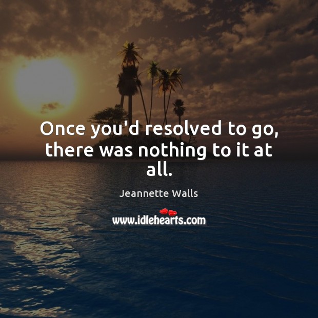 Once you’d resolved to go, there was nothing to it at all. Jeannette Walls Picture Quote