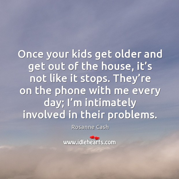 Once your kids get older and get out of the house, it’s not like it stops. Rosanne Cash Picture Quote