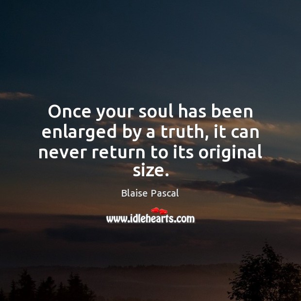 Once your soul has been enlarged by a truth, it can never return to its original size. Blaise Pascal Picture Quote