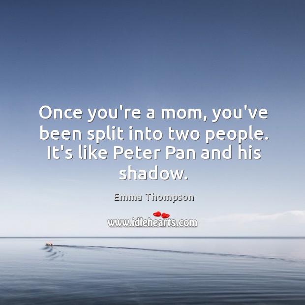 Once you’re a mom, you’ve been split into two people. It’s like Peter Pan and his shadow. Emma Thompson Picture Quote
