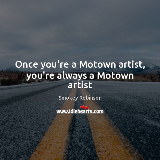 Once you’re a Motown artist, you’re always a Motown artist Smokey Robinson Picture Quote