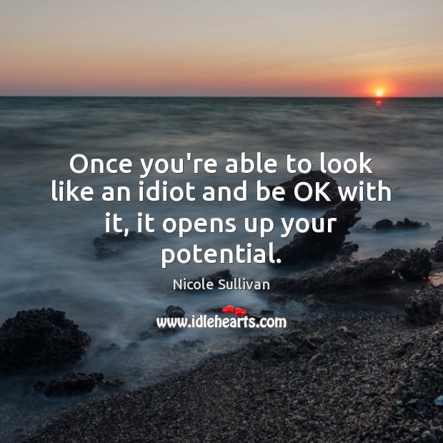 Once you’re able to look like an idiot and be OK with it, it opens up your potential. Nicole Sullivan Picture Quote