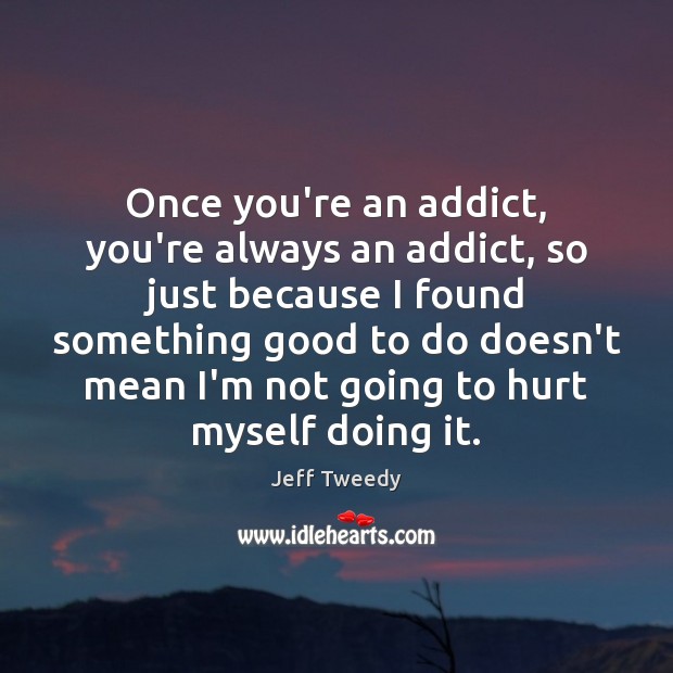 Once you’re an addict, you’re always an addict, so just because I Image