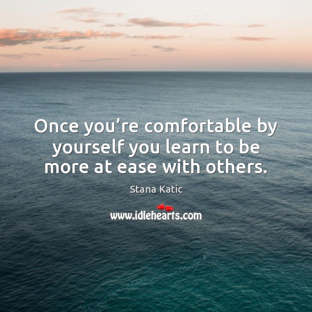 Once you’re comfortable by yourself you learn to be more at ease with others. Image