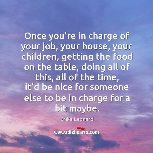 Once you’re in charge of your job, your house, your children Erika Leonard Picture Quote