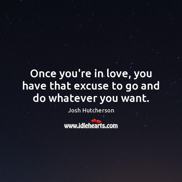 Once you’re in love, you have that excuse to go and do whatever you want. Josh Hutcherson Picture Quote