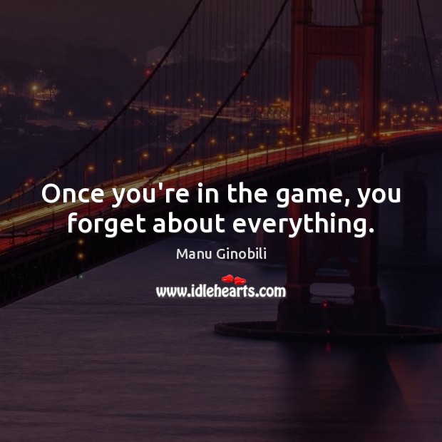 Once you’re in the game, you forget about everything. Manu Ginobili Picture Quote