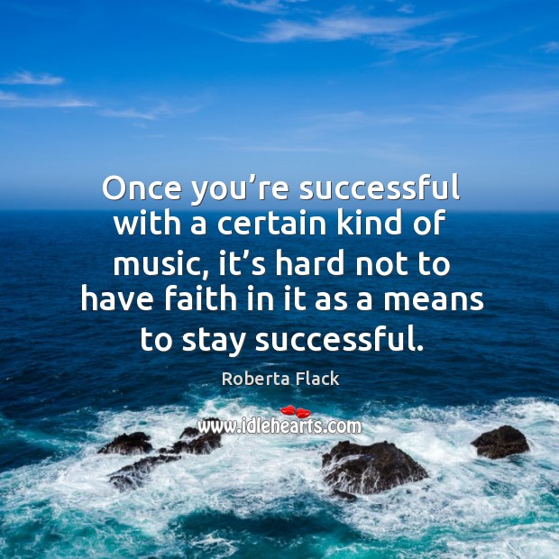 Once you’re successful with a certain kind of music, it’s hard not to have faith in it as a means to stay successful. Roberta Flack Picture Quote
