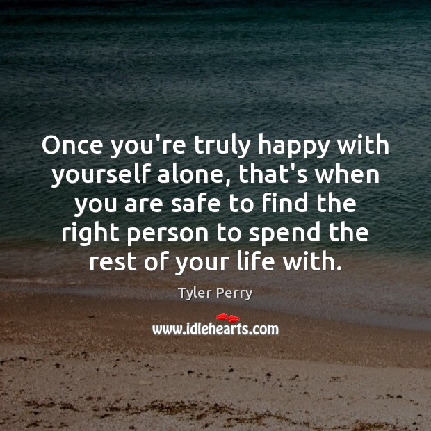 Once you’re truly happy with yourself alone, that’s when you are safe 