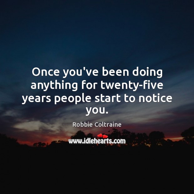 Once you’ve been doing anything for twenty-five years people start to notice you. Robbie Coltraine Picture Quote