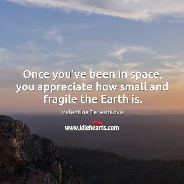 Once you’ve been in space, you appreciate how small and fragile the earth is. Valentina Tereshkova Picture Quote