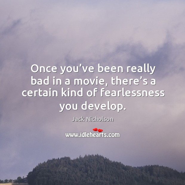 Once you’ve been really bad in a movie, there’s a certain kind of fearlessness you develop. Jack Nicholson Picture Quote