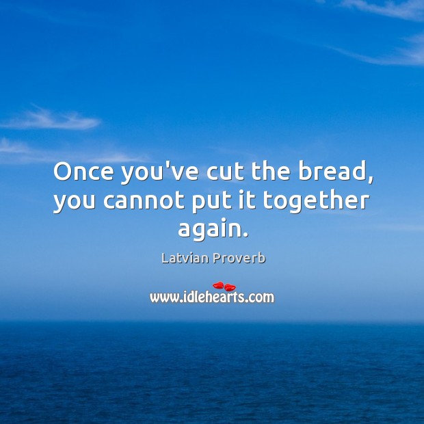 Once you’ve cut the bread, you cannot put it together again. Latvian Proverbs Image