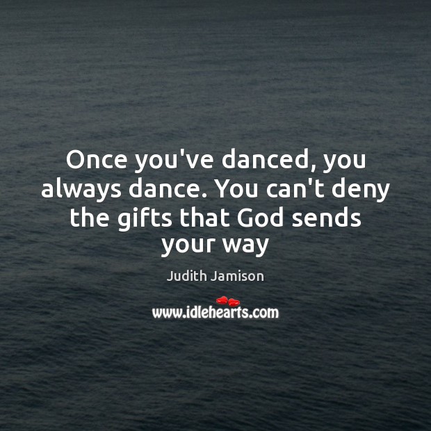 Once you’ve danced, you always dance. You can’t deny the gifts that God sends your way Judith Jamison Picture Quote