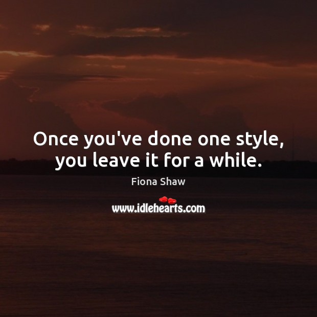 Once you’ve done one style, you leave it for a while. Fiona Shaw Picture Quote