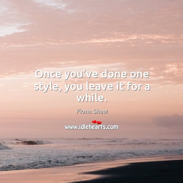 Once you’ve done one style, you leave it for a while. Fiona Shaw Picture Quote