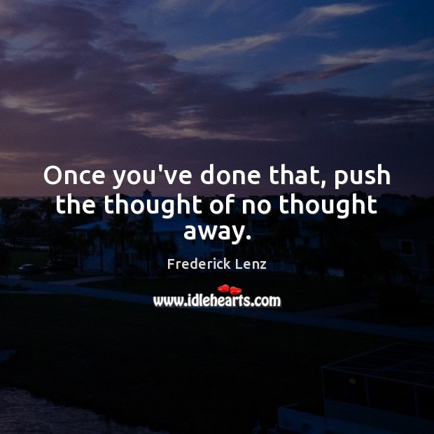 Once you’ve done that, push the thought of no thought away. Image