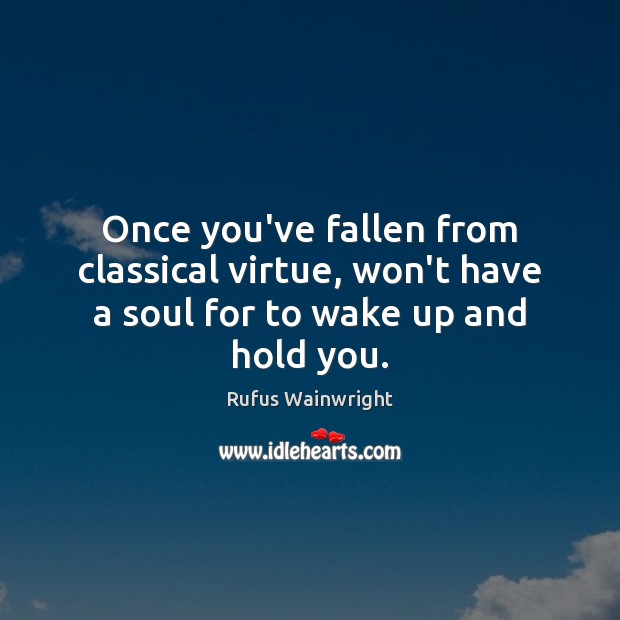 Once you’ve fallen from classical virtue, won’t have a soul for to wake up and hold you. Image