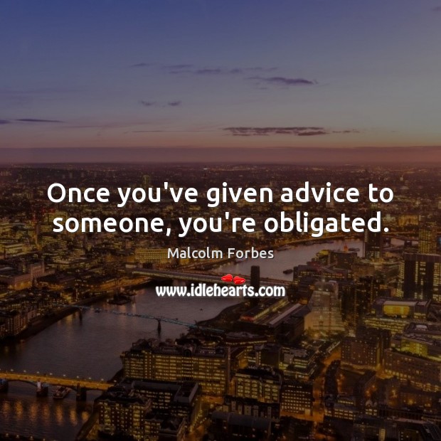 Once you’ve given advice to someone, you’re obligated. Malcolm Forbes Picture Quote