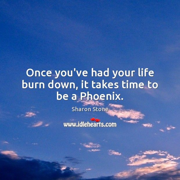 Once you’ve had your life burn down, it takes time to be a Phoenix. Sharon Stone Picture Quote