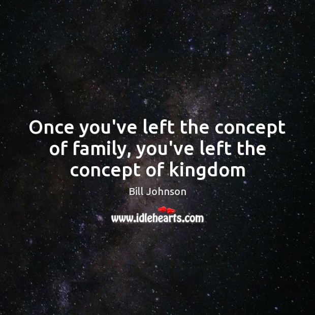 Once you’ve left the concept of family, you’ve left the concept of kingdom Image