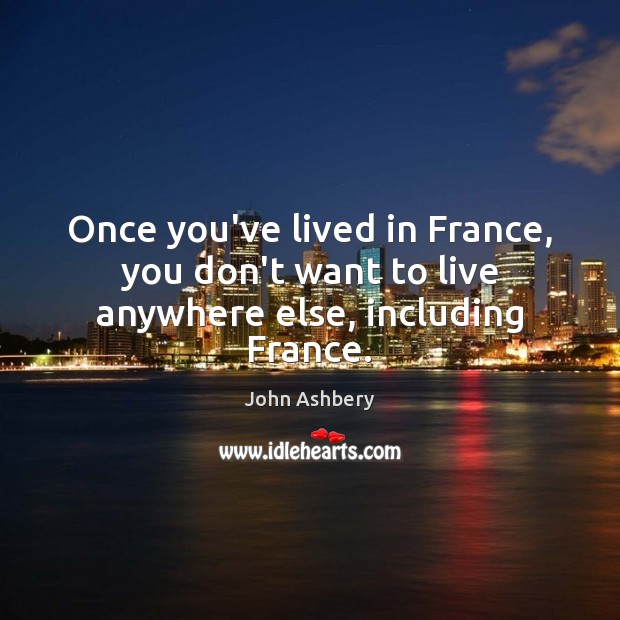 Once you’ve lived in France, you don’t want to live anywhere else, including France. John Ashbery Picture Quote